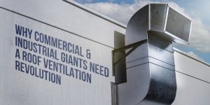 Why Commercial & Industrial Giants Need a Roof Ventilation Revolution